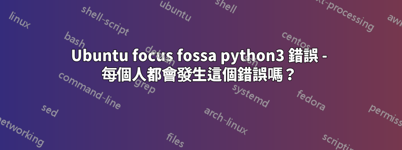 Ubuntu focus fossa python3 錯誤 - 每個人都會發生這個錯誤嗎？