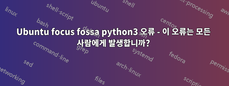 Ubuntu focus fossa python3 오류 - 이 오류는 모든 사람에게 발생합니까?