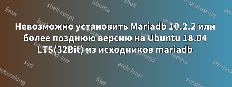 Невозможно установить Mariadb 10.2.2 или более позднюю версию на Ubuntu 18.04 LTS(32Bit) из исходников mariadb