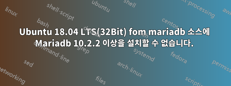 Ubuntu 18.04 LTS(32Bit) fom mariadb 소스에 Mariadb 10.2.2 이상을 설치할 수 없습니다.