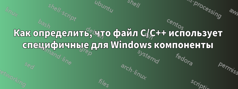 Как определить, что файл C/C++ использует специфичные для Windows компоненты