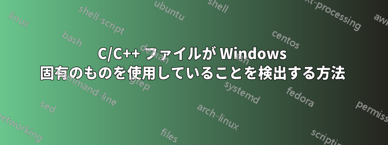 C/C++ ファイルが Windows 固有のものを使用していることを検出する方法
