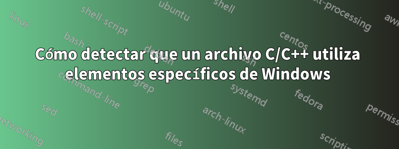 Cómo detectar que un archivo C/C++ utiliza elementos específicos de Windows