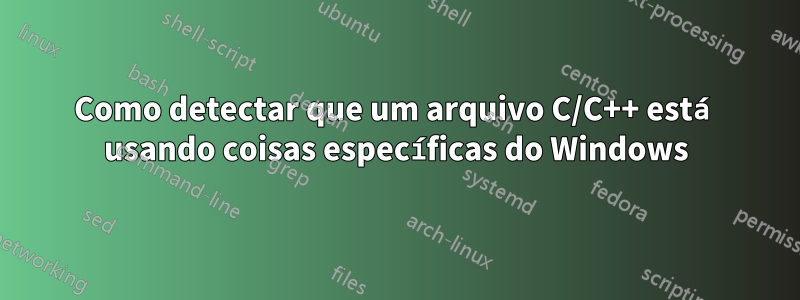 Como detectar que um arquivo C/C++ está usando coisas específicas do Windows