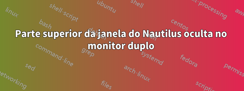 Parte superior da janela do Nautilus oculta no monitor duplo