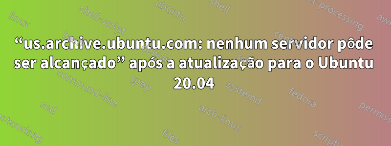 “us.archive.ubuntu.com: nenhum servidor pôde ser alcançado” após a atualização para o Ubuntu 20.04