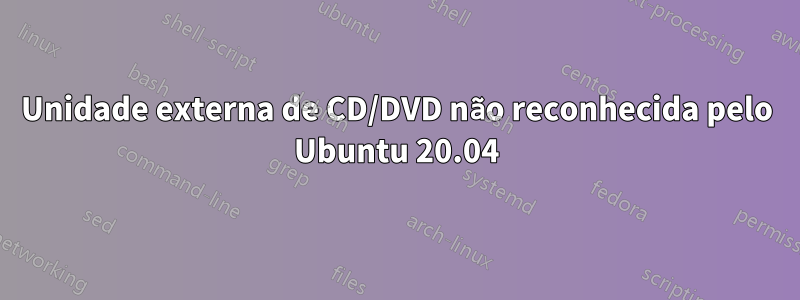 Unidade externa de CD/DVD não reconhecida pelo Ubuntu 20.04