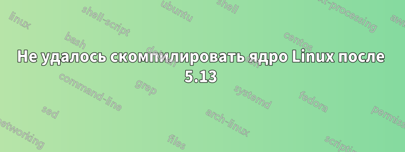 Не удалось скомпилировать ядро ​​Linux после 5.13