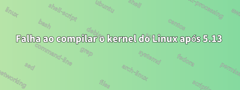 Falha ao compilar o kernel do Linux após 5.13