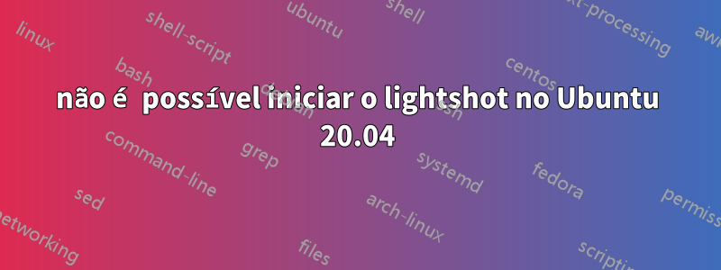 não é possível iniciar o lightshot no Ubuntu 20.04