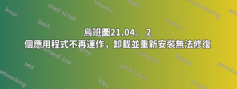 烏班圖21.04。 2 個應用程式不再運作，卸載並重新安裝無法修復