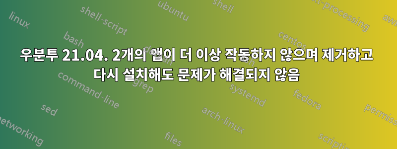 우분투 21.04. 2개의 앱이 더 이상 작동하지 않으며 제거하고 다시 설치해도 문제가 해결되지 않음