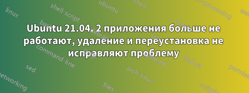 Ubuntu 21.04. 2 приложения больше не работают, удаление и переустановка не исправляют проблему