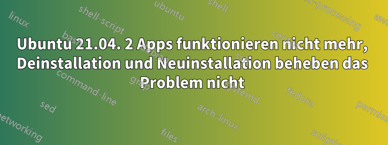 Ubuntu 21.04. 2 Apps funktionieren nicht mehr, Deinstallation und Neuinstallation beheben das Problem nicht