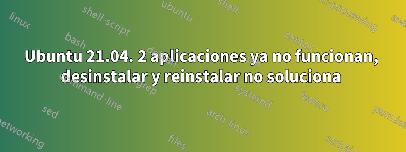 Ubuntu 21.04. 2 aplicaciones ya no funcionan, desinstalar y reinstalar no soluciona
