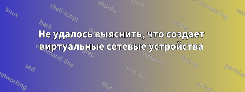 Не удалось выяснить, что создает виртуальные сетевые устройства