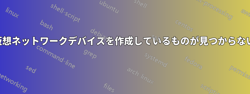 仮想ネットワークデバイスを作成しているものが見つからない