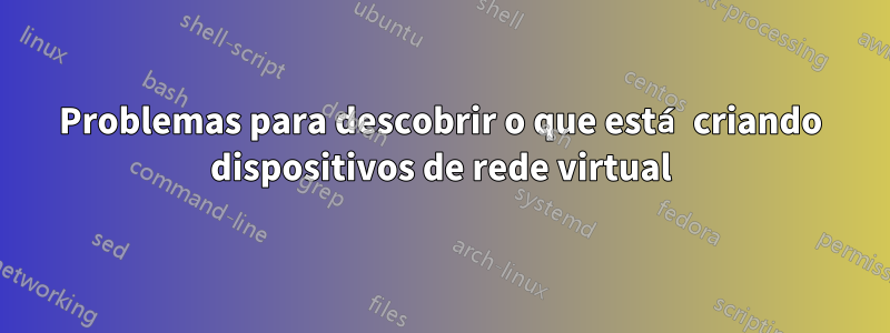 Problemas para descobrir o que está criando dispositivos de rede virtual
