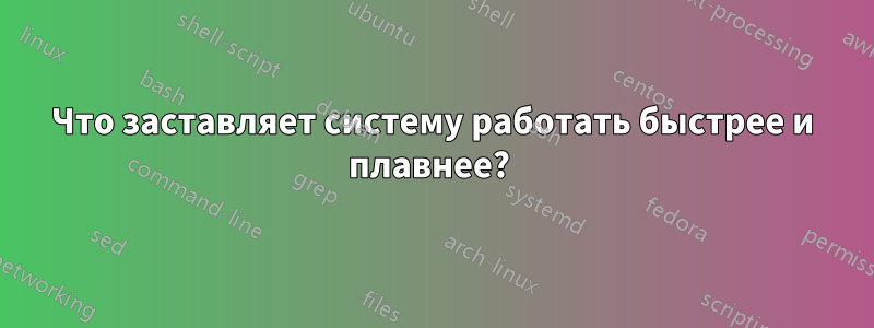Что заставляет систему работать быстрее и плавнее? 