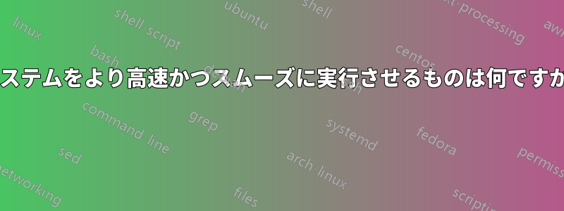 システムをより高速かつスムーズに実行させるものは何ですか? 