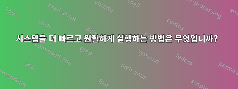 시스템을 더 빠르고 원활하게 실행하는 방법은 무엇입니까? 