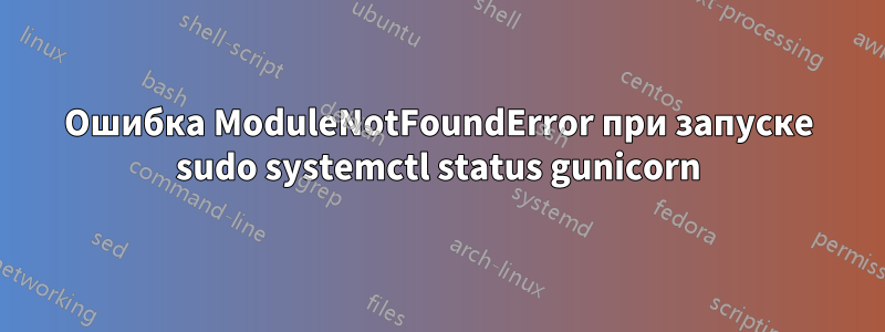 Ошибка ModuleNotFoundError при запуске sudo systemctl status gunicorn