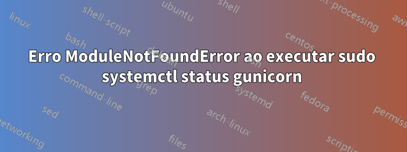 Erro ModuleNotFoundError ao executar sudo systemctl status gunicorn