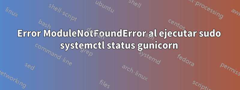Error ModuleNotFoundError al ejecutar sudo systemctl status gunicorn