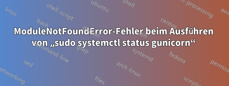 ModuleNotFoundError-Fehler beim Ausführen von „sudo systemctl status gunicorn“