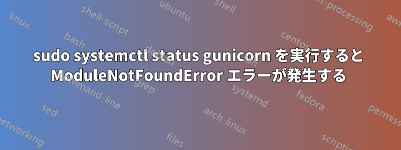 sudo systemctl status gunicorn を実行すると ModuleNotFoundError エラーが発生する