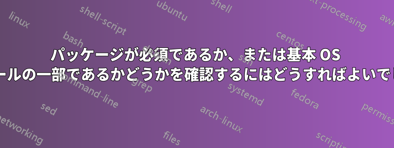 パッケージが必須であるか、または基本 OS インストールの一部であるかどうかを確認するにはどうすればよいでしょうか?