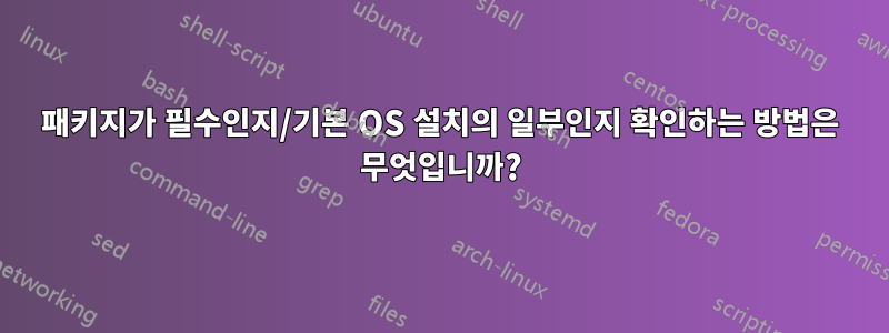 패키지가 필수인지/기본 OS 설치의 일부인지 확인하는 방법은 무엇입니까?