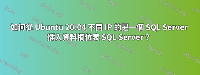 如何從 Ubuntu 20.04 不同 IP 的另一個 SQL Server 插入資料欄位表 SQL Server？