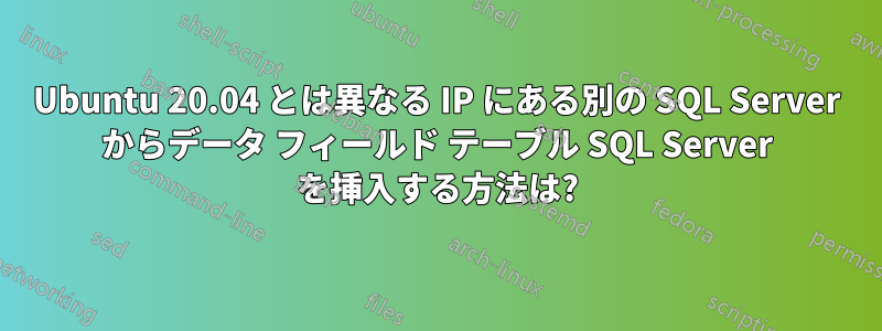 Ubuntu 20.04 とは異なる IP にある別の SQL Server からデータ フィールド テーブル SQL Server を挿入する方法は?