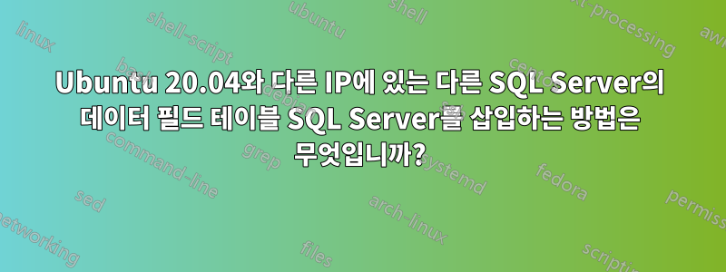 Ubuntu 20.04와 다른 IP에 있는 다른 SQL Server의 데이터 필드 테이블 SQL Server를 삽입하는 방법은 무엇입니까?