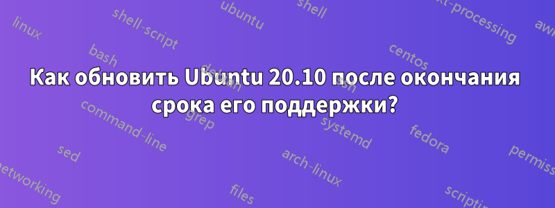 Как обновить Ubuntu 20.10 после окончания срока его поддержки?