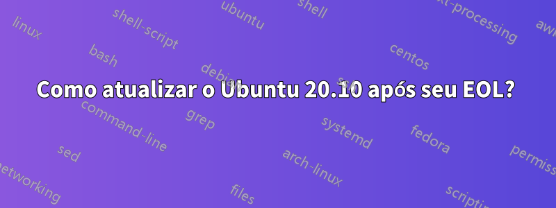 Como atualizar o Ubuntu 20.10 após seu EOL?