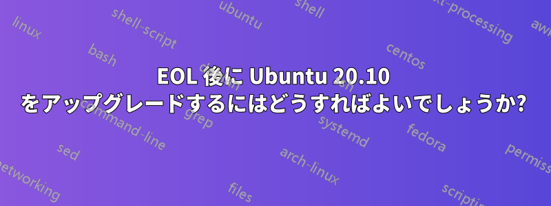 EOL 後に Ubuntu 20.10 をアップグレードするにはどうすればよいでしょうか?