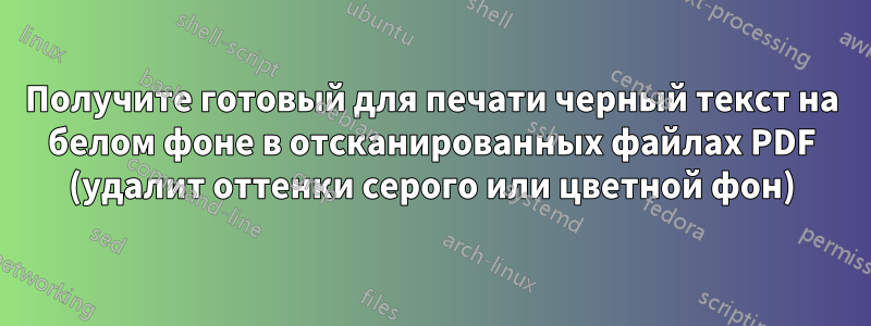 Получите готовый для печати черный текст на белом фоне в отсканированных файлах PDF (удалит оттенки серого или цветной фон)