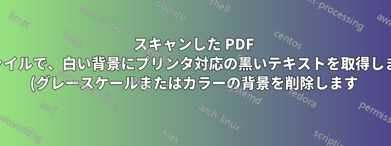 スキャンした PDF ファイルで、白い背景にプリンタ対応の黒いテキストを取得します (グレースケールまたはカラーの背景を削除します)