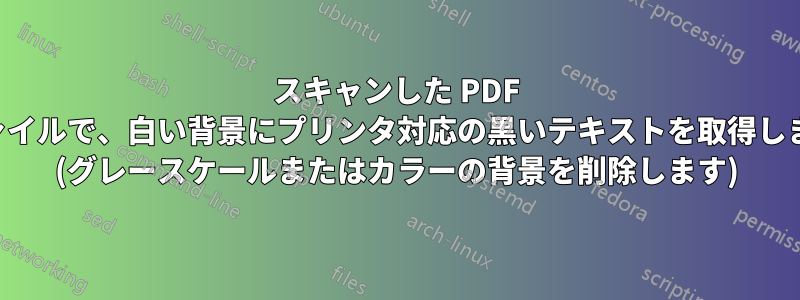 スキャンした PDF ファイルで、白い背景にプリンタ対応の黒いテキストを取得します (グレースケールまたはカラーの背景を削除します)