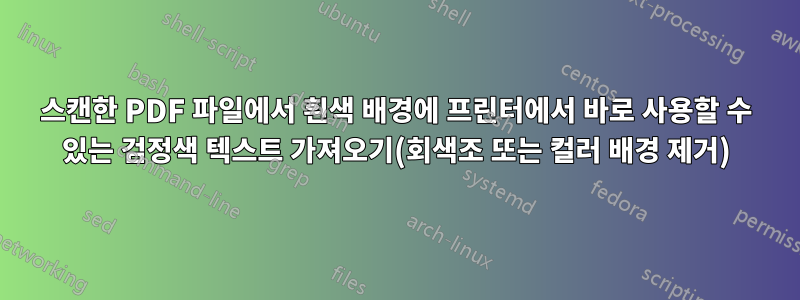스캔한 PDF 파일에서 흰색 배경에 프린터에서 바로 사용할 수 있는 검정색 텍스트 가져오기(회색조 또는 컬러 배경 제거)