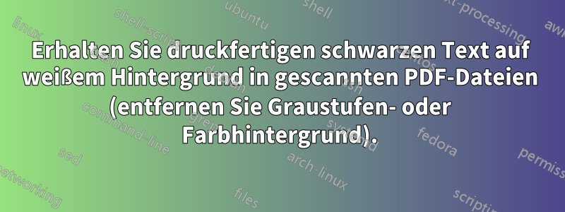 Erhalten Sie druckfertigen schwarzen Text auf weißem Hintergrund in gescannten PDF-Dateien (entfernen Sie Graustufen- oder Farbhintergrund).