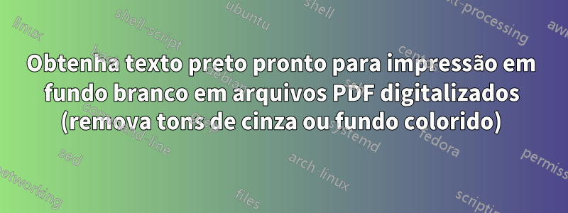Obtenha texto preto pronto para impressão em fundo branco em arquivos PDF digitalizados (remova tons de cinza ou fundo colorido)