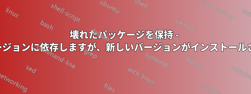 壊れたパッケージを保持 - 古いバージョンに依存しますが、新しいバージョンがインストールされます
