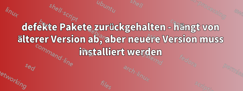 defekte Pakete zurückgehalten - hängt von älterer Version ab, aber neuere Version muss installiert werden