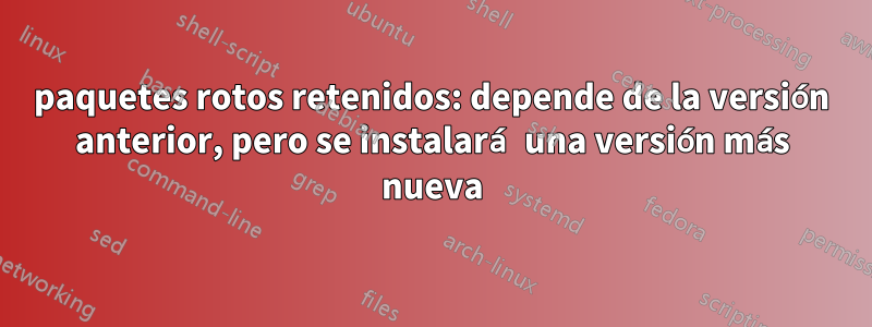paquetes rotos retenidos: depende de la versión anterior, pero se instalará una versión más nueva
