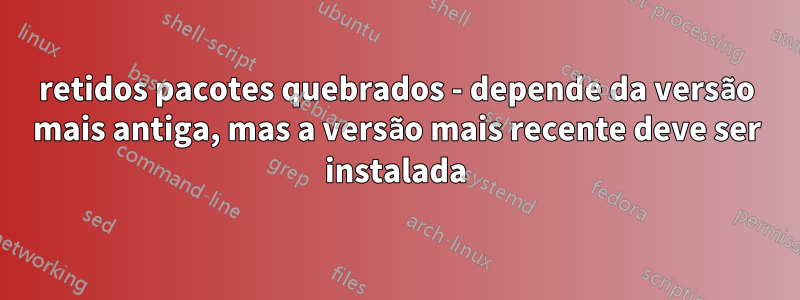 retidos pacotes quebrados - depende da versão mais antiga, mas a versão mais recente deve ser instalada