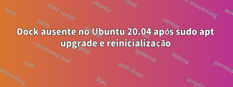 Dock ausente no Ubuntu 20.04 após sudo apt upgrade e reinicialização