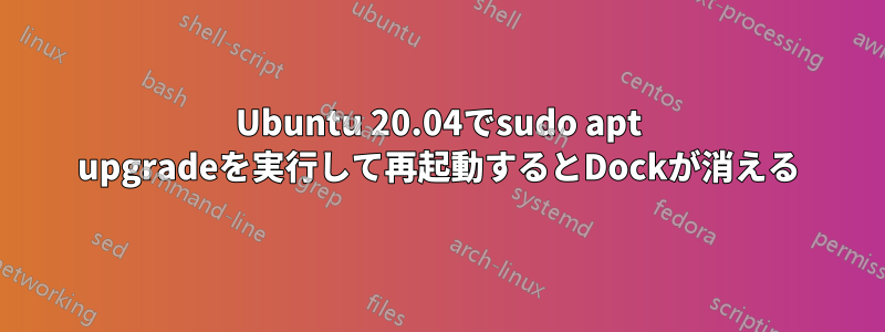 Ubuntu 20.04でsudo apt upgradeを実行して再起動するとDockが消える